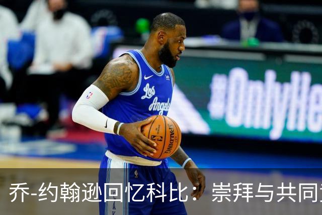 乔-约翰逊回忆科比：崇拜与共同竞争带来的终极体验